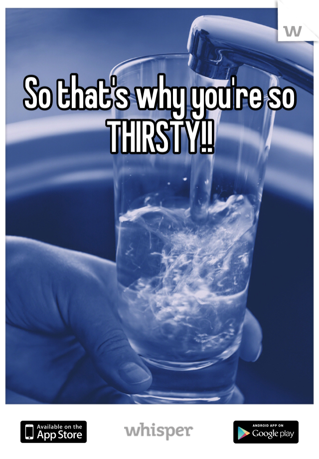 So that's why you're so THIRSTY!!
