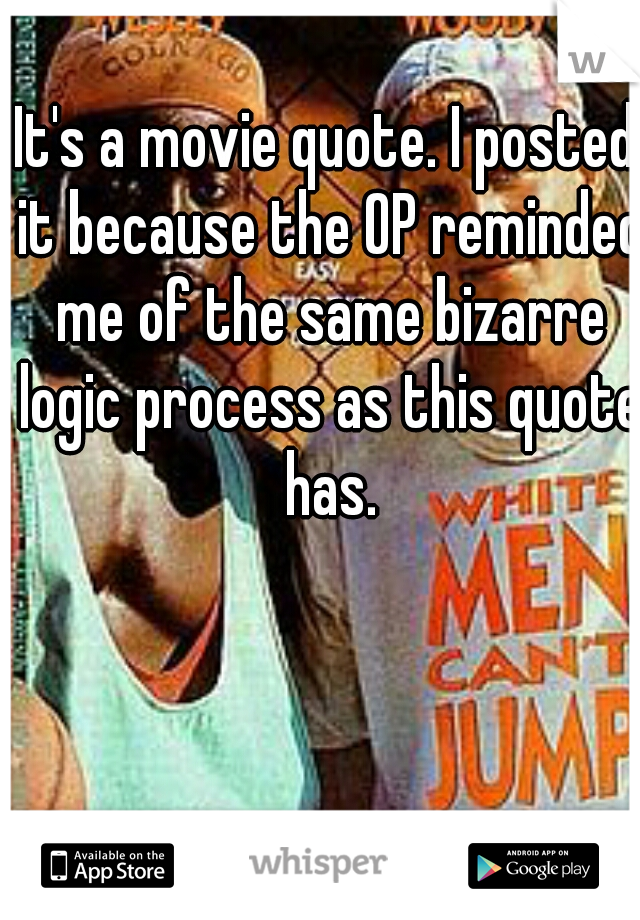 It's a movie quote. I posted it because the OP reminded me of the same bizarre logic process as this quote has.