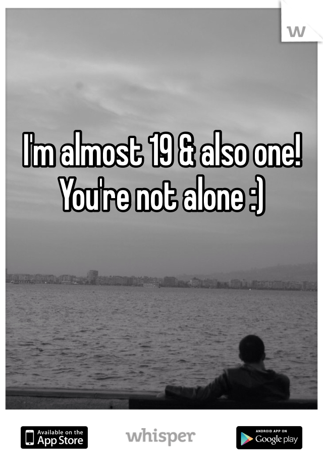 I'm almost 19 & also one! You're not alone :)