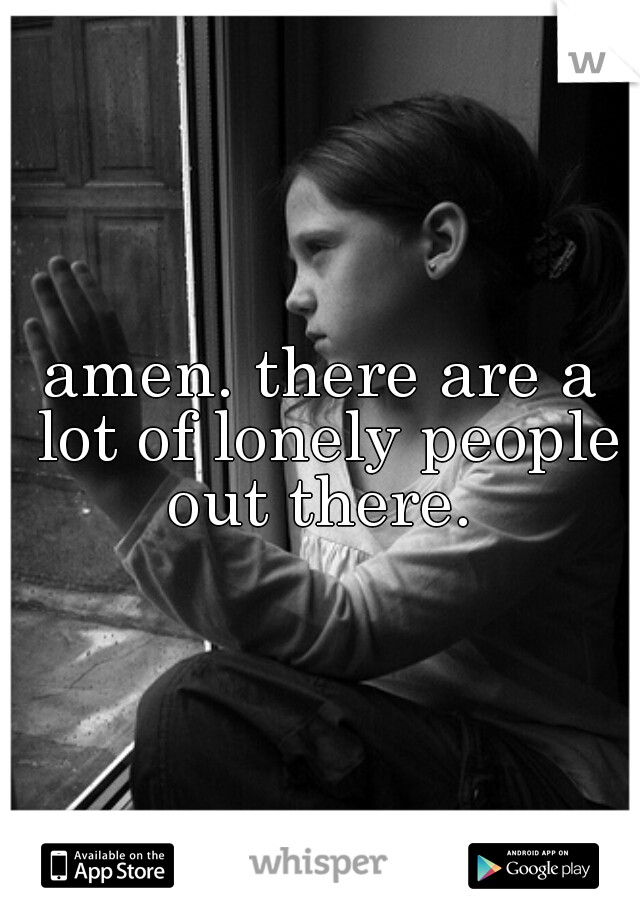 amen. there are a lot of lonely people out there. 