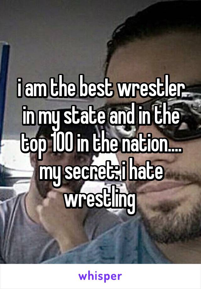 i am the best wrestler in my state and in the top 100 in the nation.... my secret: i hate wrestling 