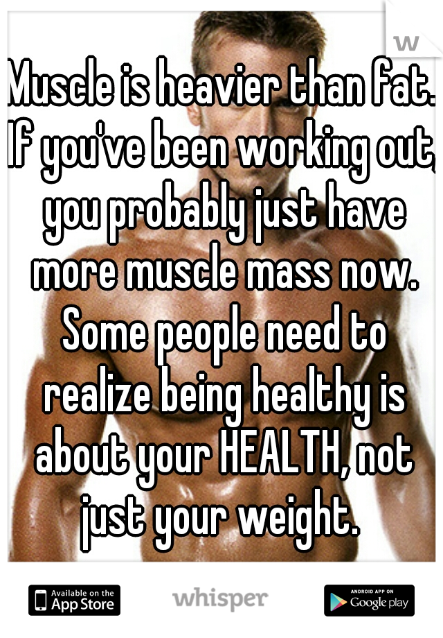Muscle is heavier than fat. If you've been working out, you probably just have more muscle mass now. Some people need to realize being healthy is about your HEALTH, not just your weight. 