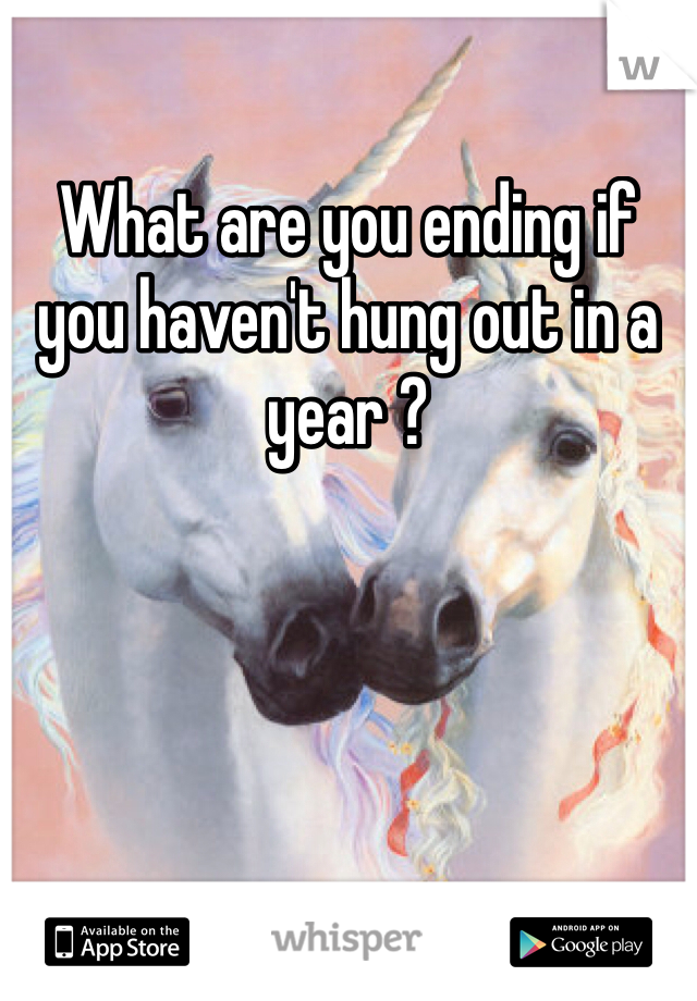 What are you ending if you haven't hung out in a year ? 