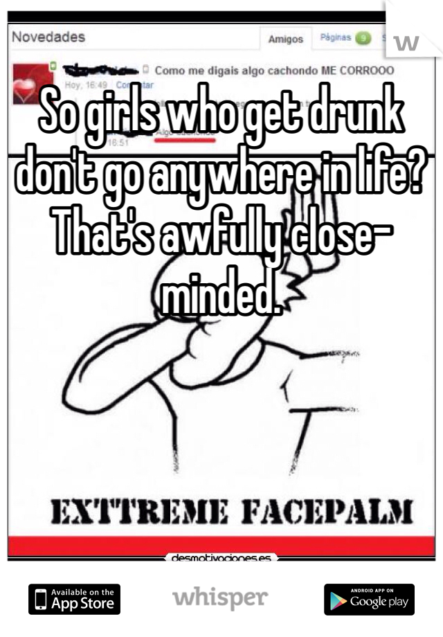 So girls who get drunk don't go anywhere in life? That's awfully close-minded. 