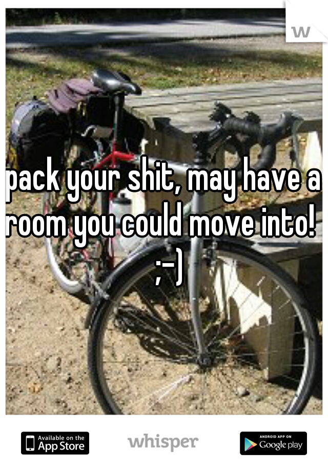 pack your shit, may have a room you could move into!    ;-)