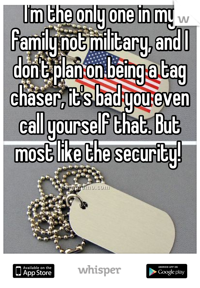 I'm the only one in my family not military, and I don't plan on being a tag chaser, it's bad you even call yourself that. But most like the security! 