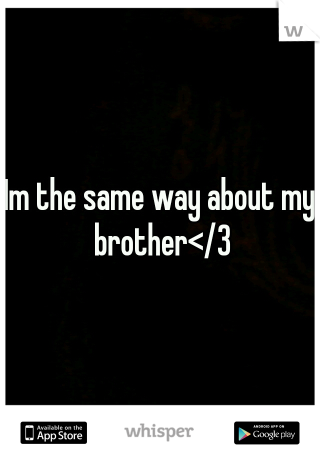 Im the same way about my brother</3