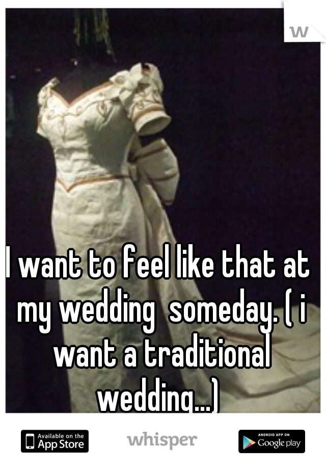 I want to feel like that at my wedding  someday. ( i want a traditional wedding...) 