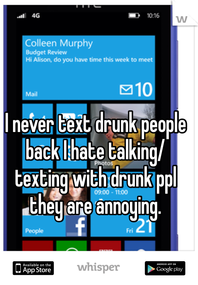 I never text drunk people back I hate talking/texting with drunk ppl they are annoying. 