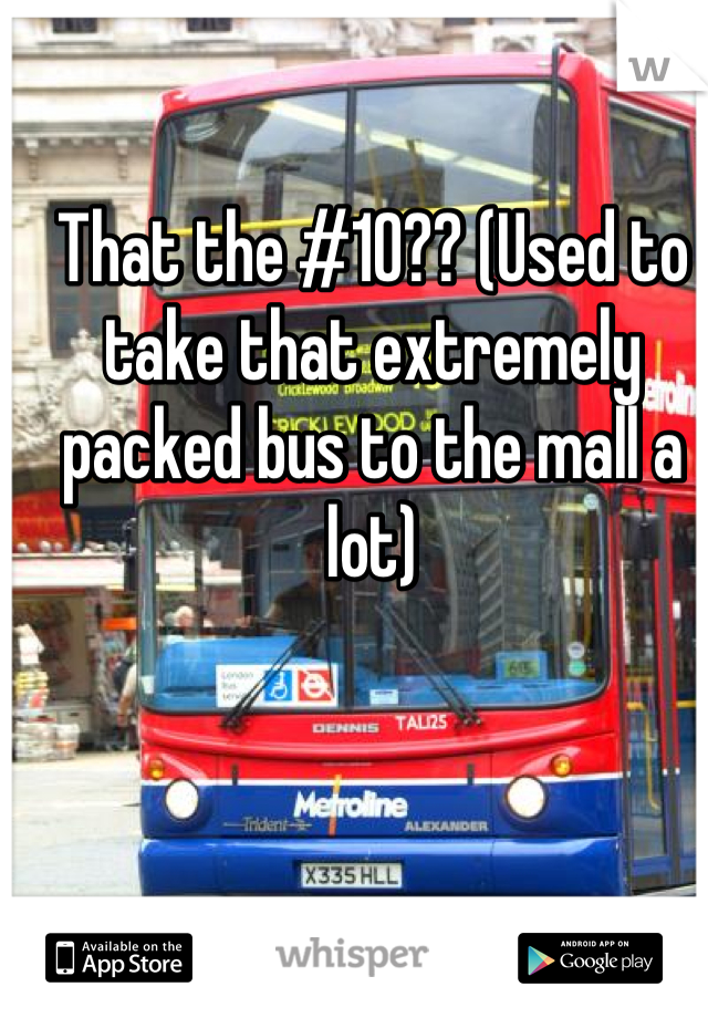 That the #10?? (Used to take that extremely packed bus to the mall a lot)