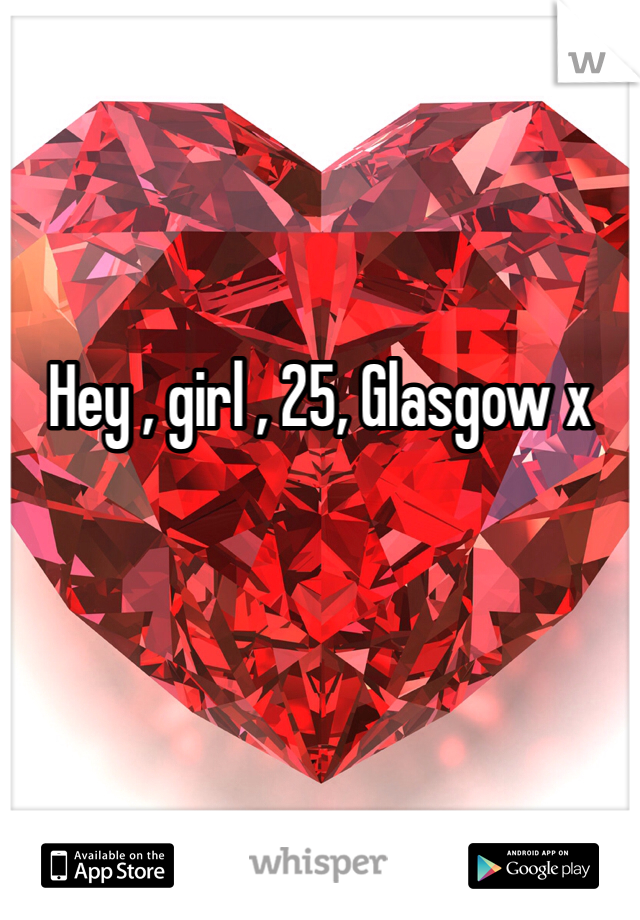 Hey , girl , 25, Glasgow x 