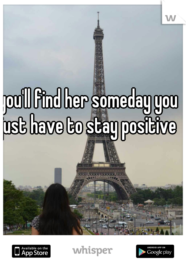 you'll find her someday you just have to stay positive 