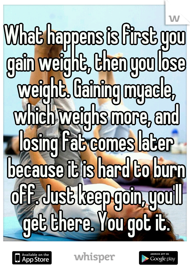 What happens is first you gain weight, then you lose weight. Gaining myacle, which weighs more, and losing fat comes later because it is hard to burn off. Just keep goin, you'll get there. You got it.