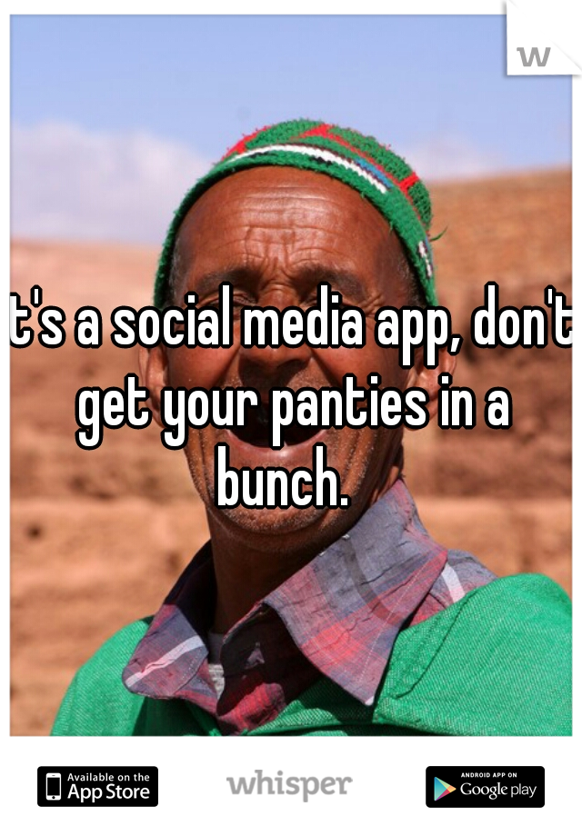 it's a social media app, don't get your panties in a bunch.  