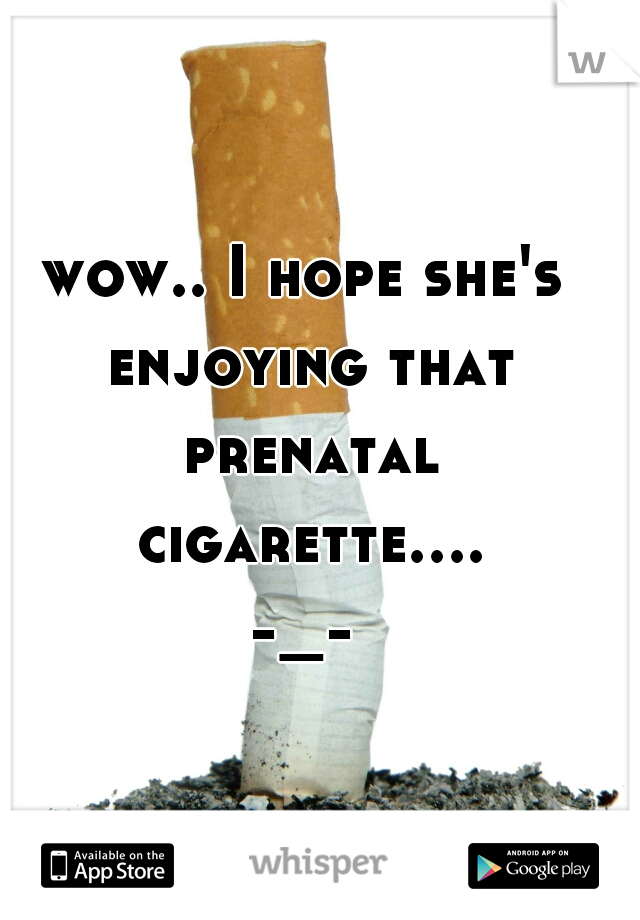 wow.. I hope she's enjoying that prenatal cigarette.... -_- 