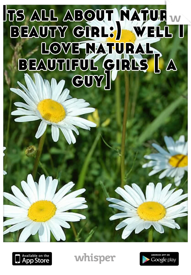 Its all about natural beauty girl:)  well I love natural beautiful girls [ a guy]  