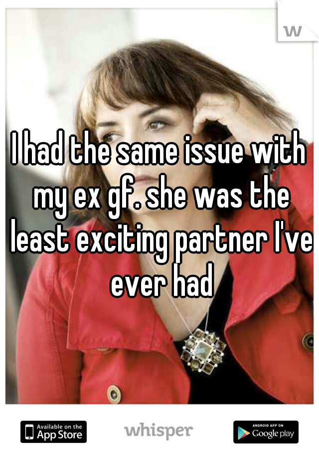 I had the same issue with my ex gf. she was the least exciting partner I've ever had