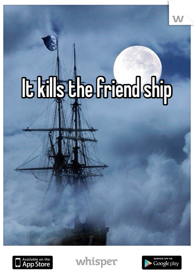It kills the friend ship 