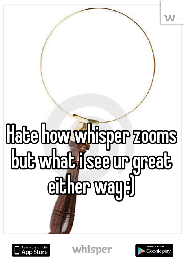 Hate how whisper zooms but what i see ur great either way :)