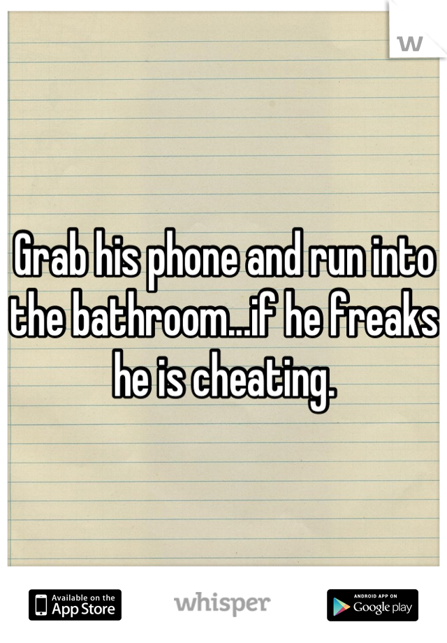 Grab his phone and run into the bathroom...if he freaks he is cheating.
