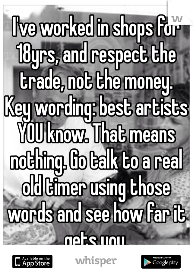 I've worked in shops for 18yrs, and respect the trade, not the money. 
Key wording: best artists YOU know. That means nothing. Go talk to a real old timer using those words and see how far it gets you. 