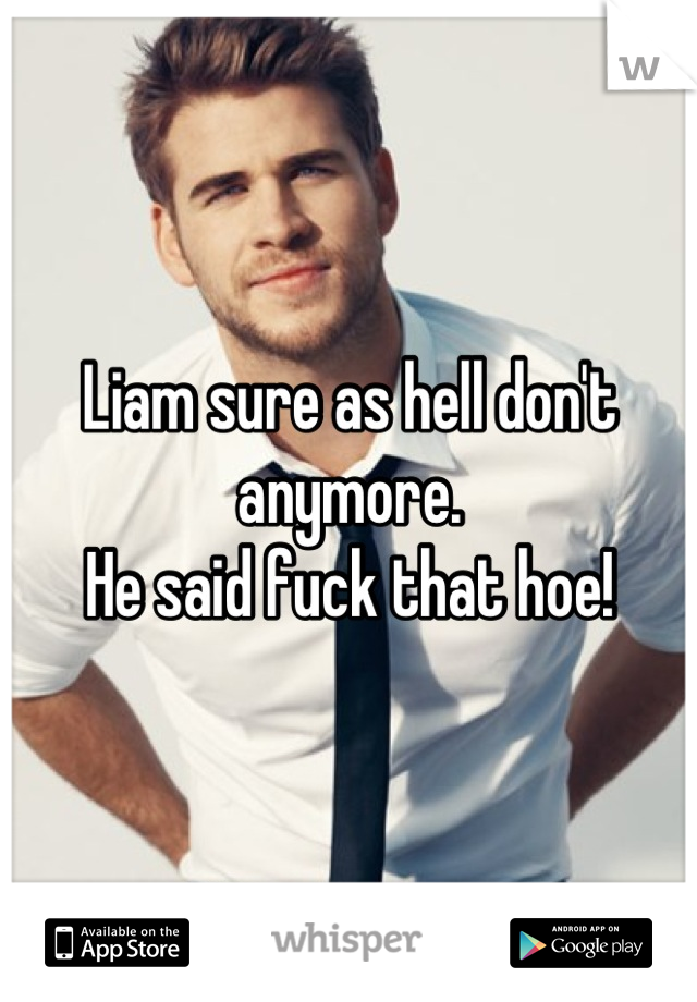 Liam sure as hell don't anymore.
He said fuck that hoe!