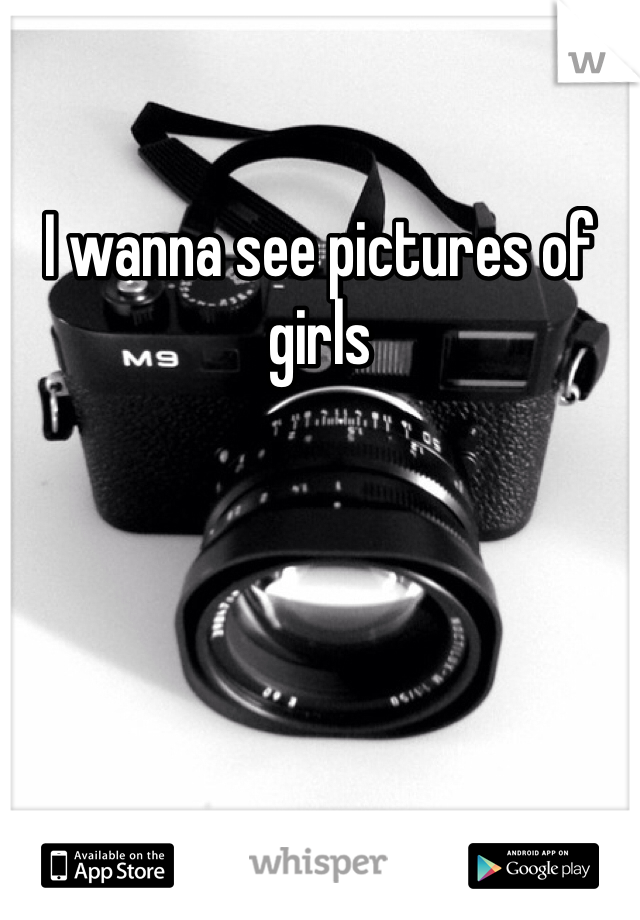 I wanna see pictures of girls