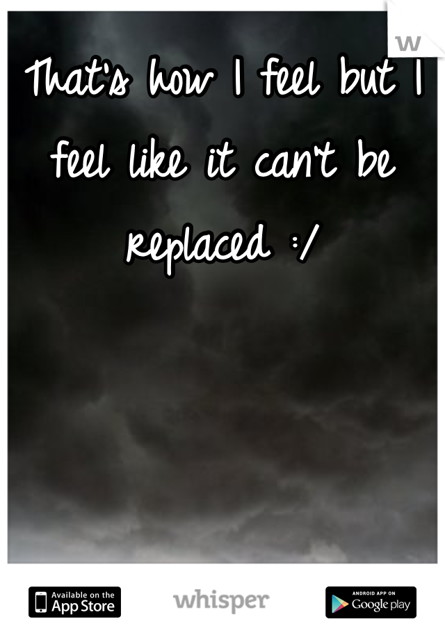 That's how I feel but I feel like it can't be replaced :/
