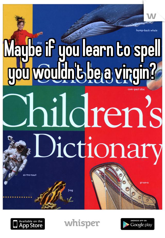 Maybe if you learn to spell you wouldn't be a virgin? 