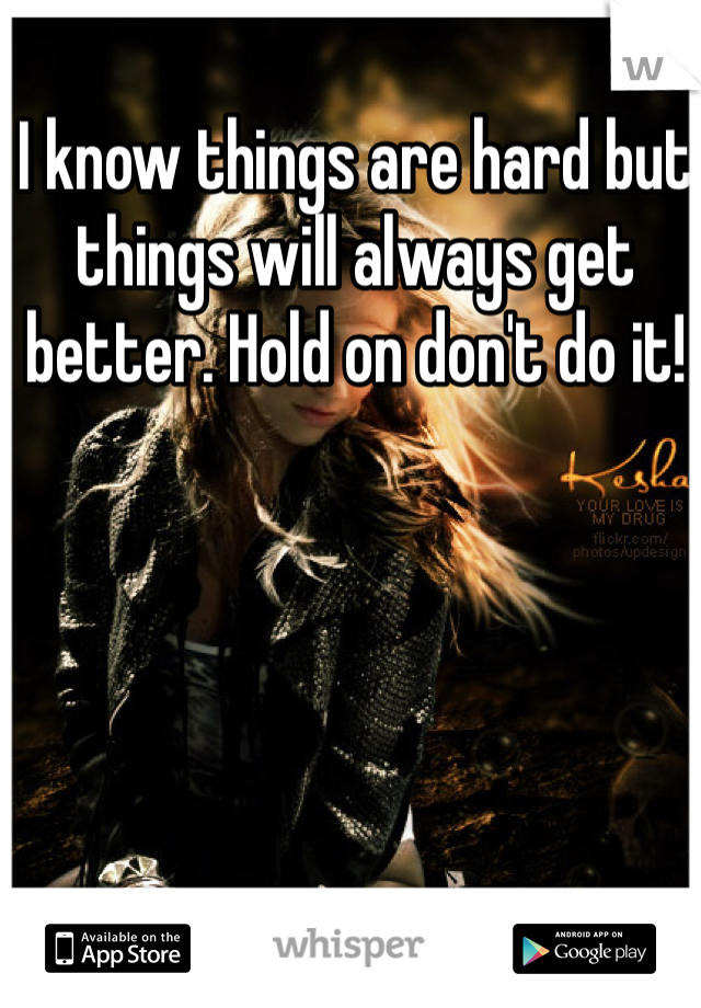 I know things are hard but things will always get better. Hold on don't do it!