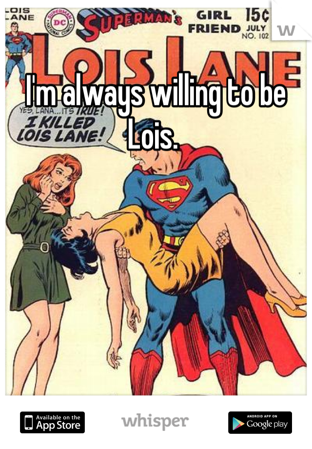 I'm always willing to be Lois. 