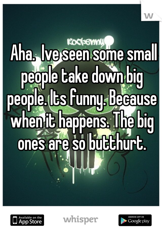  Aha.  Ive seen some small people take down big people. Its funny. Because when it happens. The big ones are so butthurt. 