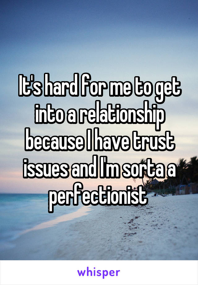 It's hard for me to get into a relationship because I have trust issues and I'm sorta a perfectionist 