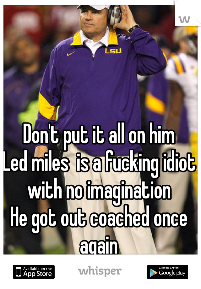 Don't put it all on him 
Led miles  is a fucking idiot with no imagination 
He got out coached once again