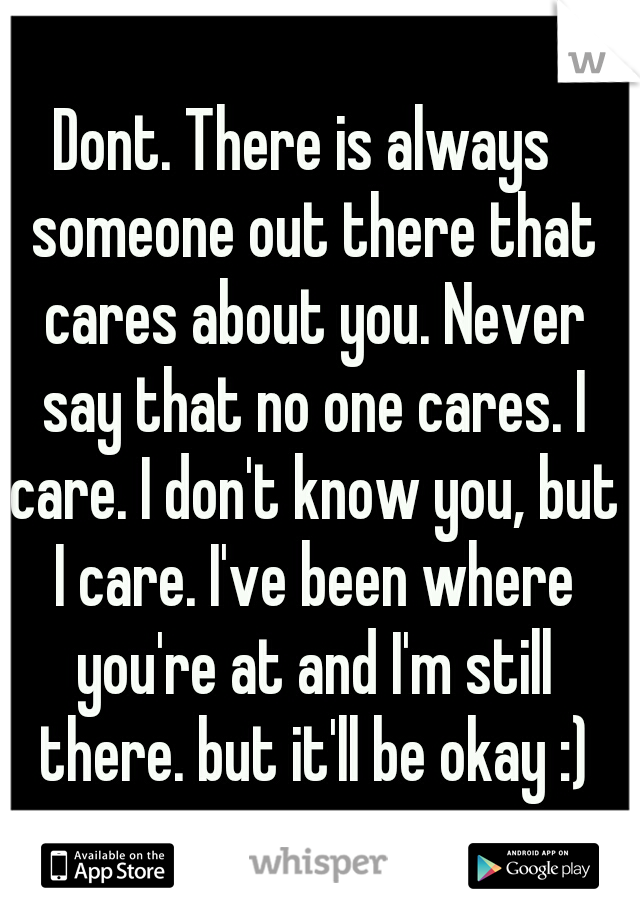 Dont. There is always  someone out there that cares about you. Never say that no one cares. I care. I don't know you, but I care. I've been where you're at and I'm still there. but it'll be okay :)