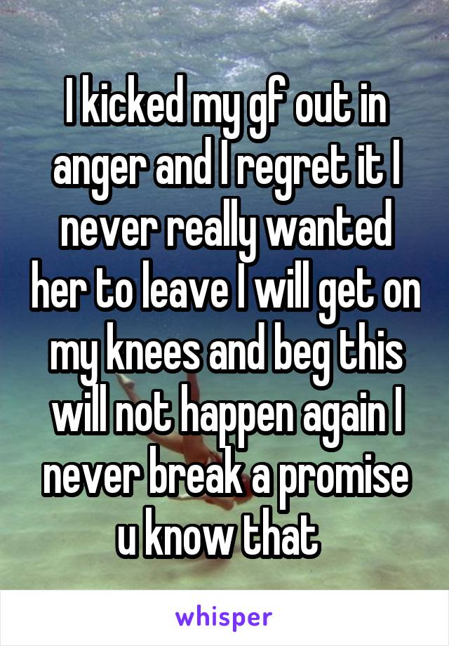 I kicked my gf out in anger and I regret it I never really wanted her to leave I will get on my knees and beg this will not happen again I never break a promise u know that  