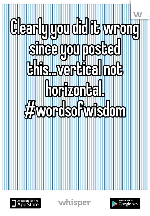 Clearly you did it wrong since you posted this...vertical not horizontal. #wordsofwisdom