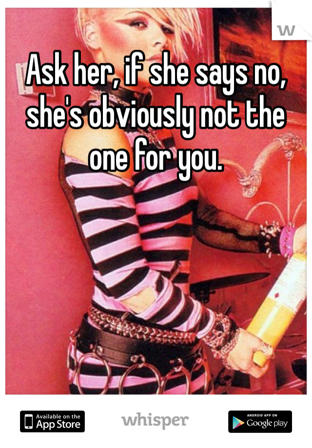Ask her, if she says no, she's obviously not the one for you. 