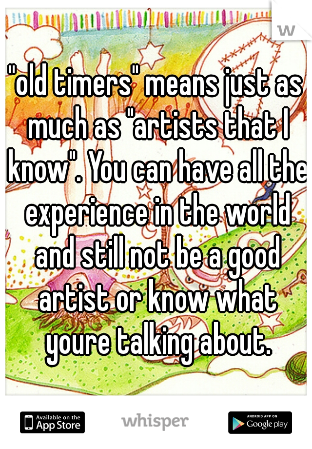 "old timers" means just as much as "artists that I know". You can have all the experience in the world and still not be a good artist or know what youre talking about.