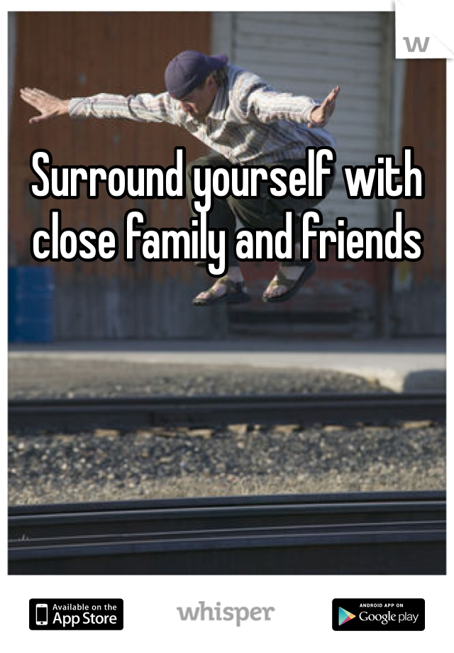 Surround yourself with close family and friends 