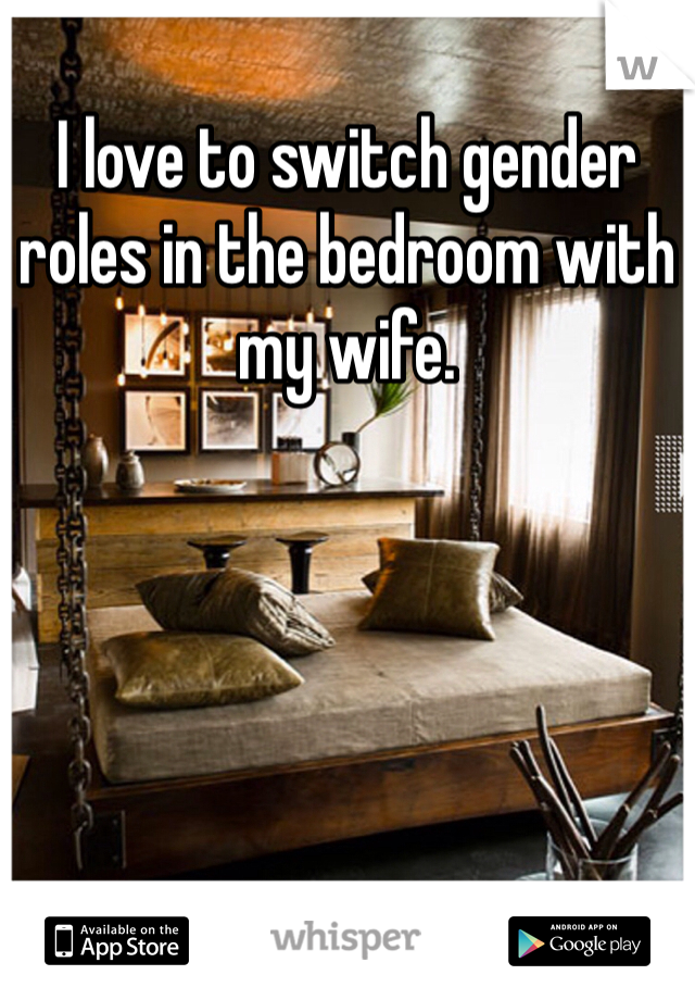 I love to switch gender roles in the bedroom with my wife.