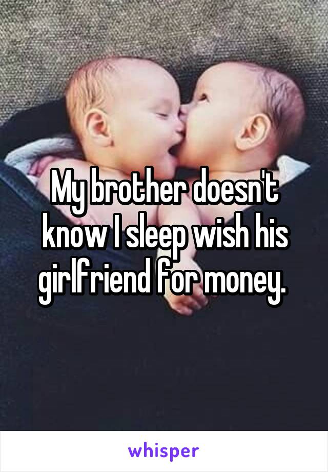 My brother doesn't know I sleep wish his girlfriend for money. 