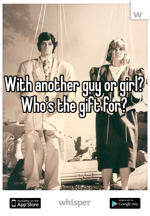 With another guy or girl? Who's the gift for?