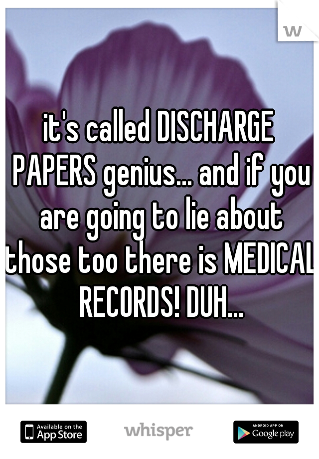 it's called DISCHARGE PAPERS genius... and if you are going to lie about those too there is MEDICAL RECORDS! DUH...
