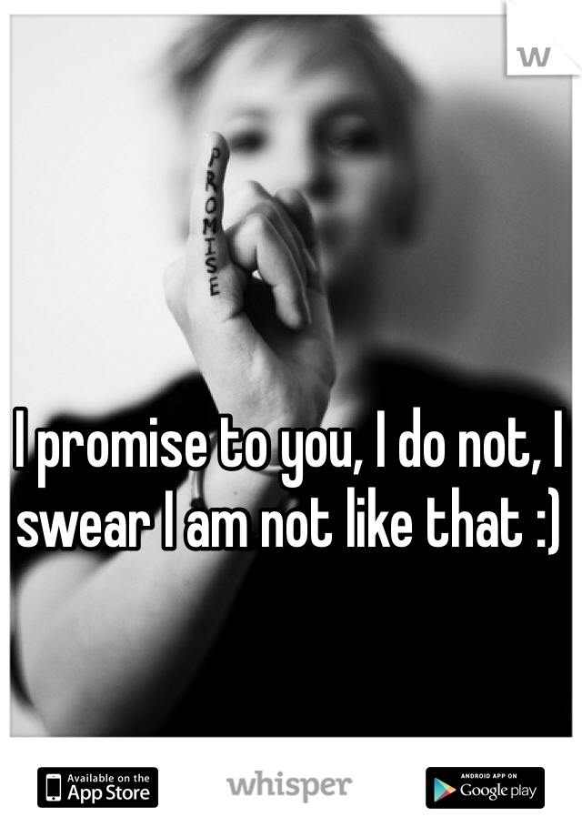 I promise to you, I do not, I swear I am not like that :)