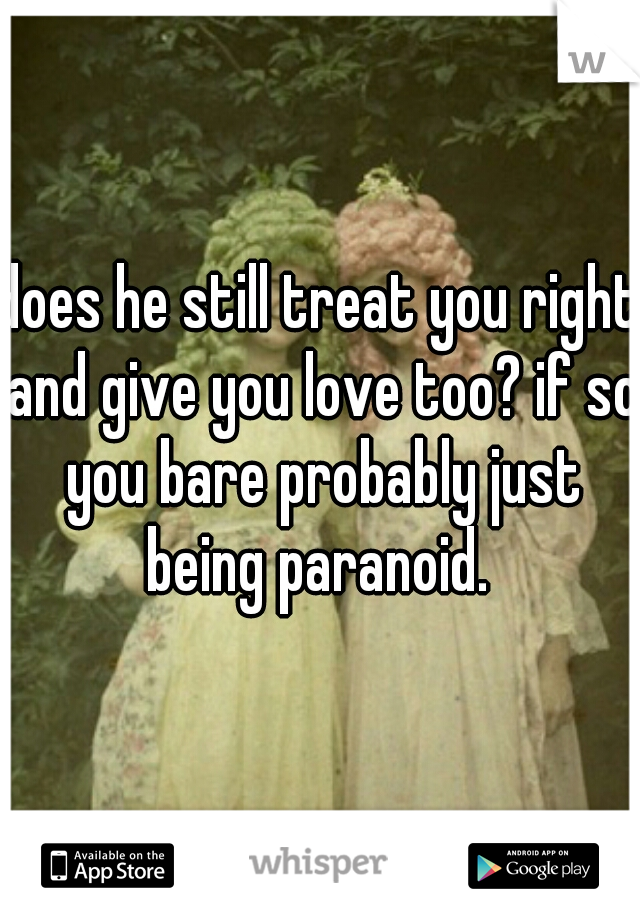 does he still treat you right and give you love too? if so you bare probably just being paranoid. 