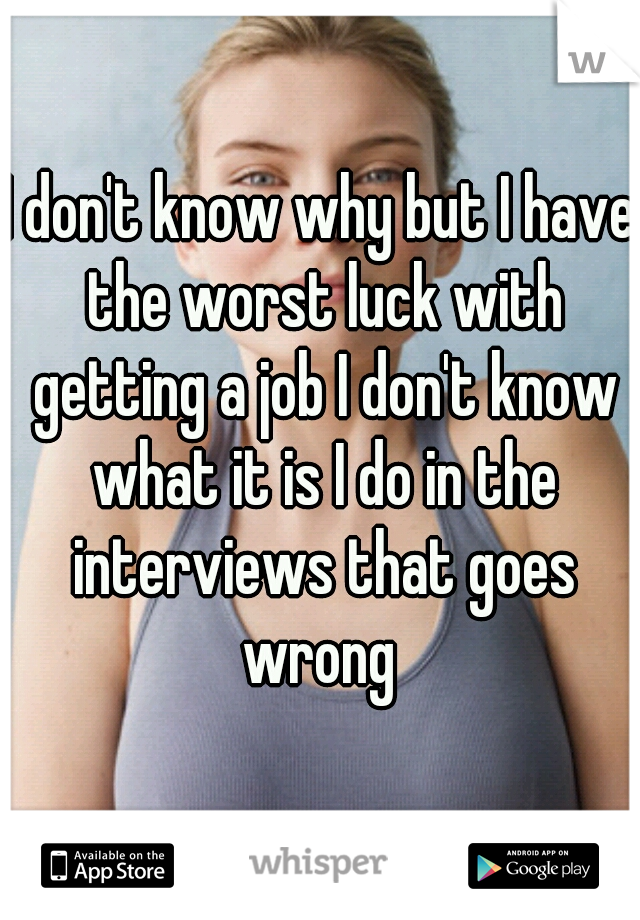 I don't know why but I have the worst luck with getting a job I don't know what it is I do in the interviews that goes wrong 