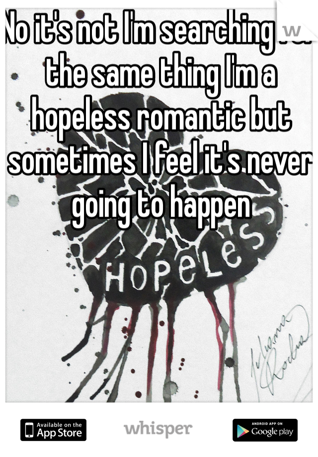No it's not I'm searching for the same thing I'm a hopeless romantic but sometimes I feel it's never going to happen