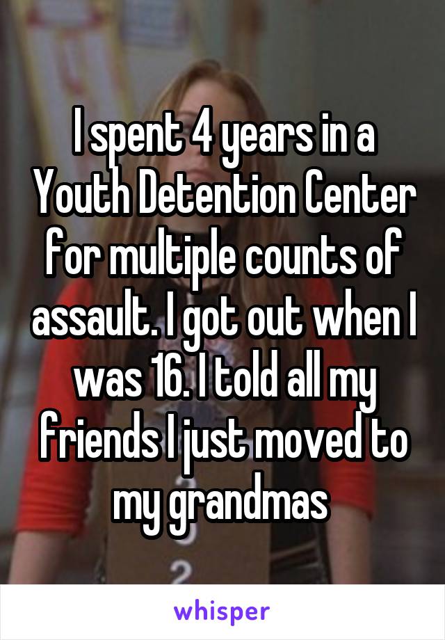 I spent 4 years in a Youth Detention Center for multiple counts of assault. I got out when I was 16. I told all my friends I just moved to my grandmas 