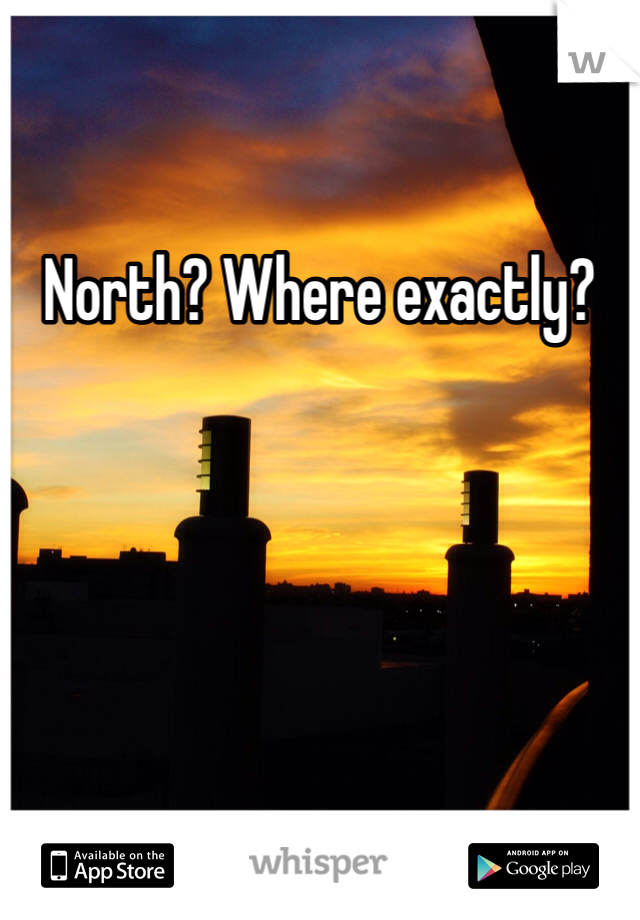 North? Where exactly?